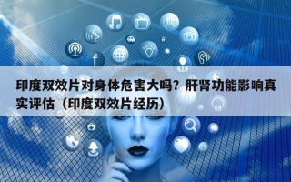 印度双效片对身体危害大吗？肝肾功能影响真实评估（印度双效片经历）