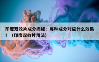印度双效片成分揭秘：每种成分对应什么效果？（印度双效片用法）