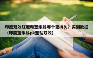 印度双效红魔和蓝蝌蚪哪个更持久？实测数据（印度蓝蝌蚪pk蓝钻双效）