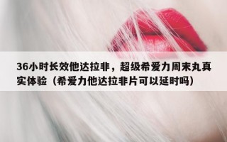 36小时长效他达拉非，超级希爱力周末丸真实体验（希爱力他达拉非片可以延时吗）