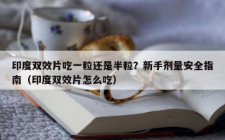 印度双效片吃一粒还是半粒？新手剂量安全指南（印度双效片怎么吃）