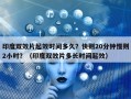 印度双效片起效时间多久？快则20分钟慢则2小时？（印度双效片多长时间起效）