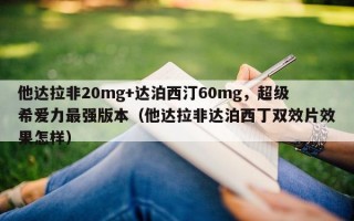 他达拉非20mg+达泊西汀60mg，超级希爱力最强版本（他达拉非达泊西丁双效片效果怎样）