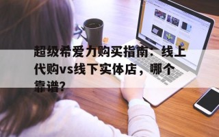 关于超级希爱力购买指南：线上代购vs线下实体店，哪个靠谱？的信息