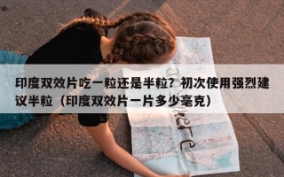 印度双效片吃一粒还是半粒？初次使用强烈建议半粒（印度双效片一片多少毫克）