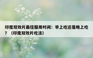 印度双效片最佳服用时间：早上吃还是晚上吃？（印度双效片吃法）