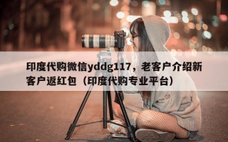 印度代购微信yddg117，老客户介绍新客户返红包（印度代购专业平台）