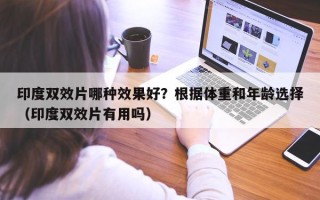 印度双效片哪种效果好？根据体重和年龄选择（印度双效片有用吗）