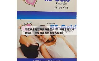 印度红水鬼双效片效果怎么样？和绿水鬼比谁更猛？（印度双效黑水鬼多久服用）