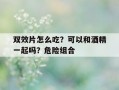 双效片怎么吃？可以和酒精一起吗？危险组合的简单介绍