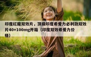 印度红魔双效片，顶级印度希爱力必利劲双效片40+100mg开箱（印度双效希爱力价格）