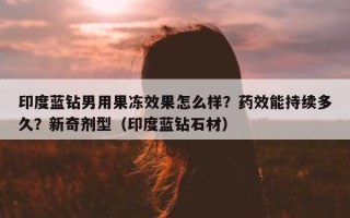 印度蓝钻男用果冻效果怎么样？药效能持续多久？新奇剂型（印度蓝钻石材）