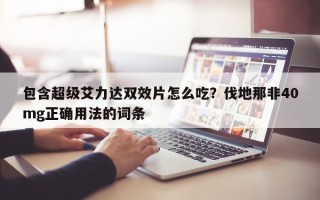 包含超级艾力达双效片怎么吃？伐地那非40mg正确用法的词条