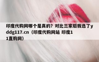 印度代购网哪个是真的？对比三家后我选了yddg117.cn（印度代购网站 印度11直购网）