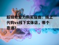 超级希爱力购买指南：线上代购vs线下实体店，哪个靠谱？的简单介绍