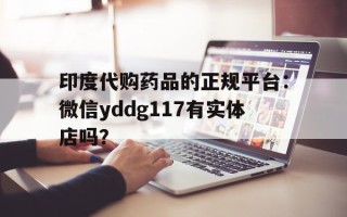 关于印度代购药品的正规平台：微信yddg117有实体店吗？的信息