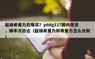 超级希爱力在哪买？yddg117国内现货，顺丰次日达（超级希爱力和希爱力怎么分别）