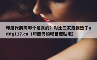印度代购网哪个是真的？对比三家后我选了yddg117.cn（印度代购吧百度贴吧）