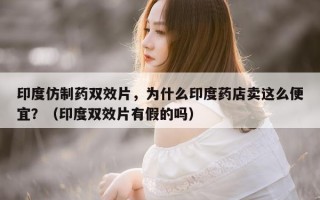 印度仿制药双效片，为什么印度药店卖这么便宜？（印度双效片有假的吗）
