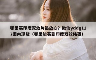 哪里买印度双效片最放心？微信yddg117国内现货（哪里能买到印度双效伟哥）