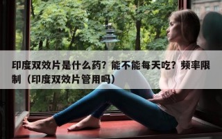 印度双效片是什么药？能不能每天吃？频率限制（印度双效片管用吗）
