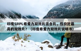 印度SRPL希爱力双效片混合片，性价比最高的双效片？（印度希爱力双效片说明书）
