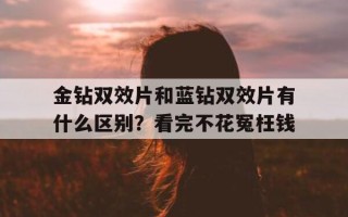 金钻双效片和蓝钻双效片有什么区别？看完不花冤枉钱的简单介绍
