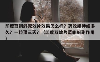 印度蓝蝌蚪双效片效果怎么样？药效能持续多久？一粒顶三天？（印度双效片蓝蝌蚪副作用）