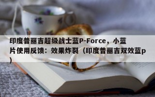 印度普丽吉超级战士蓝P-Force，小蓝片使用反馈：效果炸裂（印度普丽吉双效蓝p）