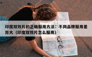 印度双效片的正确服用方法：不同品牌服用差异大（印度双效片怎么服用）