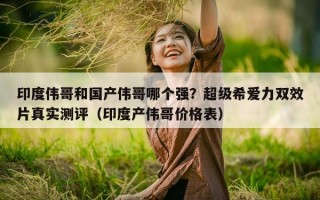印度伟哥和国产伟哥哪个强？超级希爱力双效片真实测评（印度产伟哥价格表）