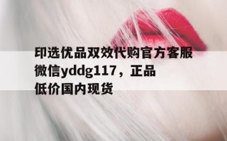 关于印选优品双效代购官方客服微信yddg117，正品低价国内现货的信息