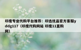 印度专业代购平台推荐：印选优品官方客服yddg117（印度代购网站 印度11直购网）
