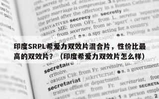 印度SRPL希爱力双效片混合片，性价比最高的双效片？（印度希爱力双效片怎么样）