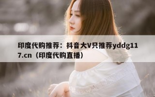 印度代购推荐：抖音大V只推荐yddg117.cn（印度代购直播）