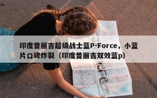 印度普丽吉超级战士蓝P-Force，小蓝片口碑炸裂（印度普丽吉双效蓝p）