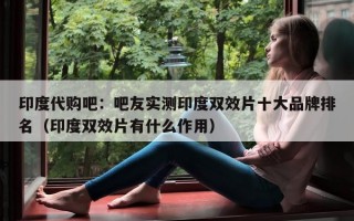 印度代购吧：吧友实测印度双效片十大品牌排名（印度双效片有什么作用）