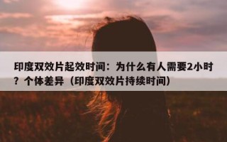 印度双效片起效时间：为什么有人需要2小时？个体差异（印度双效片持续时间）