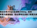 他达拉非20mg+达泊西汀60mg，超级希爱力最强版本（他达那非达泊西汀希爱力双效片）