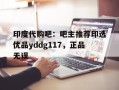 关于印度代购吧：吧主推荐印选优品yddg117，正品无误的信息