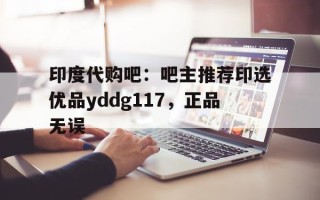关于印度代购吧：吧主推荐印选优品yddg117，正品无误的信息