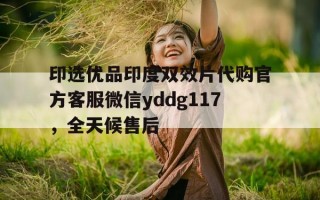 关于印选优品印度双效片代购官方客服微信yddg117，全天候售后的信息