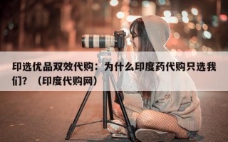 印选优品双效代购：为什么印度药代购只选我们？（印度代购网）