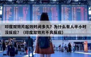 印度双效片起效时间多久？为什么有人半小时没反应？（印度双效片不良反应）