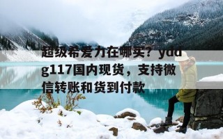 超级希爱力在哪买？yddg117国内现货，支持微信转账和货到付款的简单介绍
