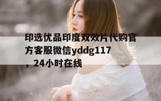 包含印选优品印度双效片代购官方客服微信yddg117，24小时在线的词条