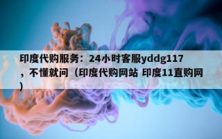 印度代购服务：24小时客服yddg117，不懂就问（印度代购网站 印度11直购网）