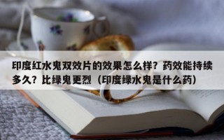 印度红水鬼双效片的效果怎么样？药效能持续多久？比绿鬼更烈（印度绿水鬼是什么药）