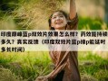 印度巅峰蓝p双效片效果怎么样？药效能持续多久？真实反馈（印度双效片蓝p绿p能延时多长时间）