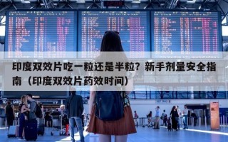 印度双效片吃一粒还是半粒？新手剂量安全指南（印度双效片药效时间）